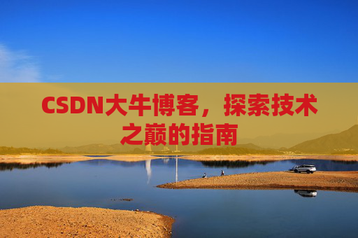 CSDN大牛博客,探索技术之巅的指南 CSDN大牛博客,探索技术之巅的指南